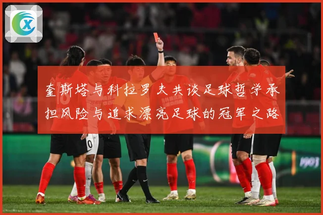 奎斯塔与科拉罗夫共谈足球哲学承担风险与追求漂亮足球的冠军之路数据研判