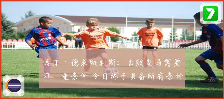 马丁·德米凯利斯：击败皇马需要多重条件 今日终于具备所有条件