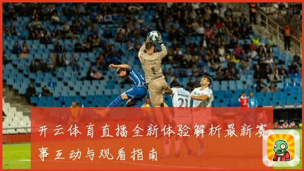 开云体育直播全新体验解析最新赛事互动与观看指南