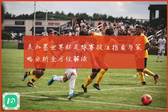 美加墨世界杯足球赛投注指南与策略分析全方位解读
