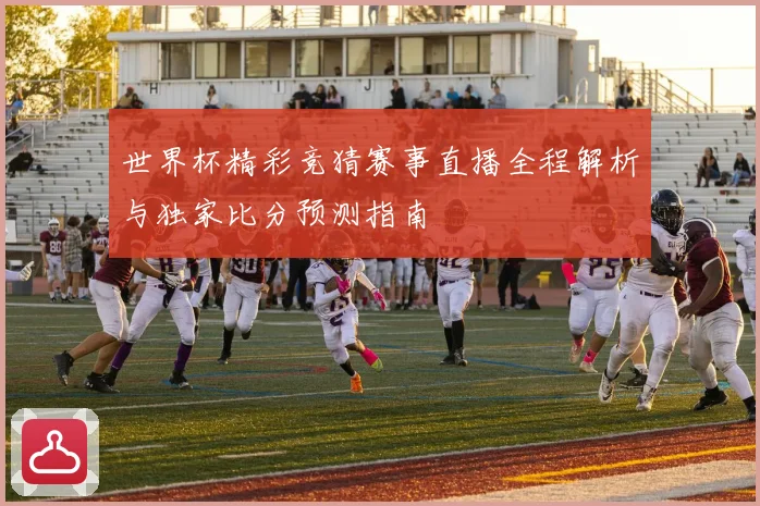 世界杯精彩竞猜赛事直播全程解析与独家比分预测指南