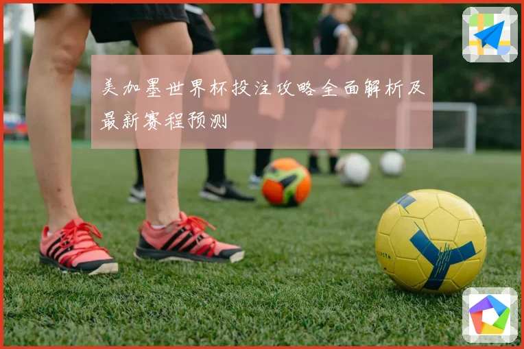 美加墨世界杯投注攻略全面解析及最新赛程预测