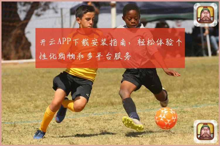 开云APP下载安装指南，轻松体验个性化购物和多平台服务