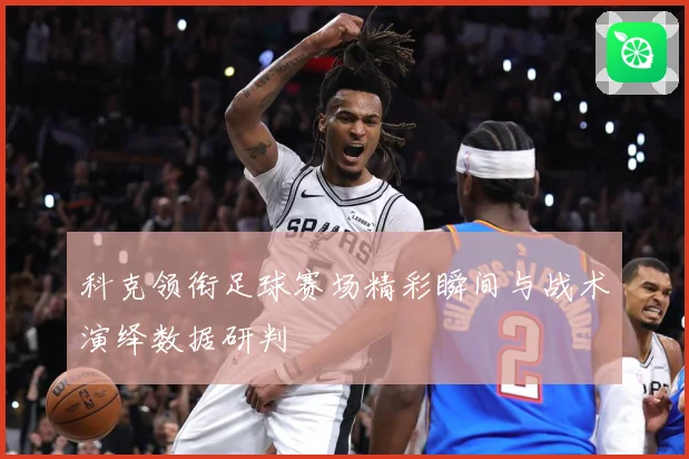 科克领衔足球赛场精彩瞬间与战术演绎数据研判