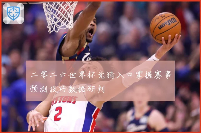 二零二六世界杯竞猜入口掌握赛事预测技巧数据研判