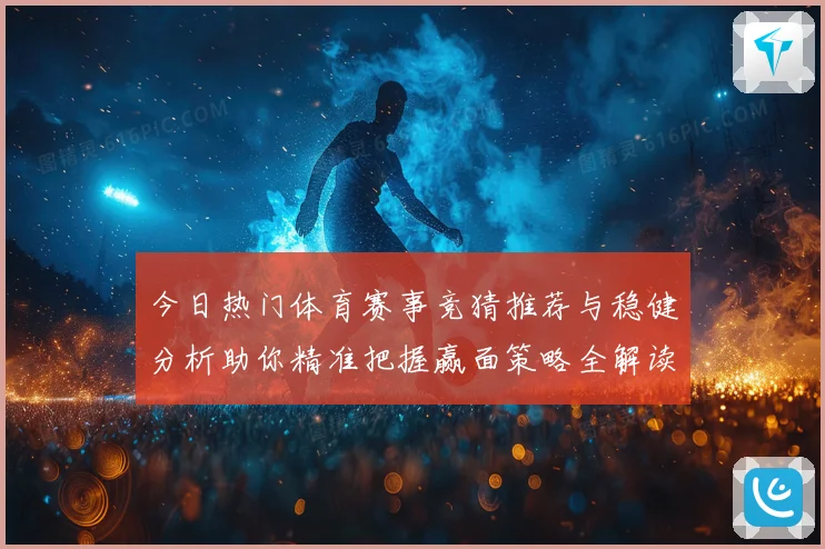 今日热门体育赛事竞猜推荐与稳健分析助你精准把握赢面策略全解读