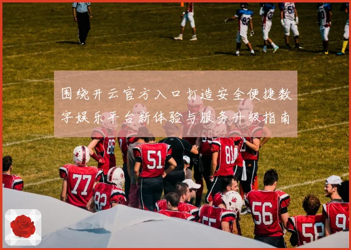 围绕开云官方入口打造安全便捷数字娱乐平台新体验与服务升级指南