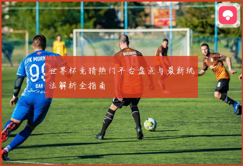 世界杯竞猜热门平台盘点与最新玩法解析全指南