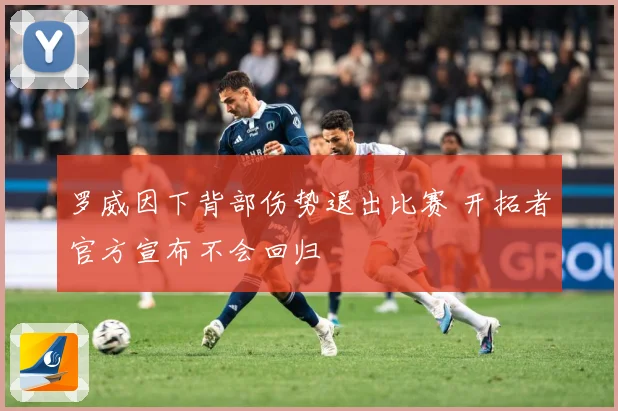 罗威因下背部伤势退出比赛 开拓者官方宣布不会回归