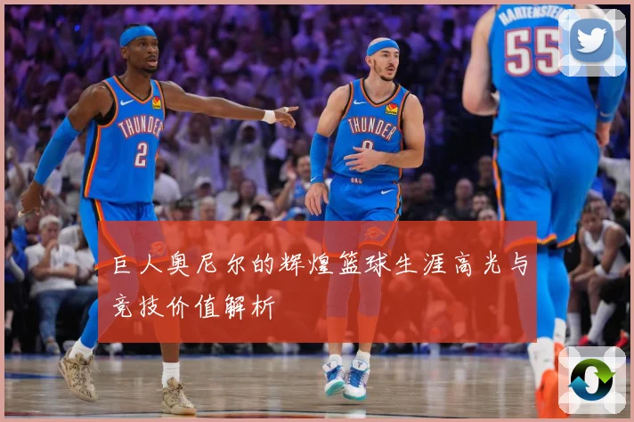 巨人奥尼尔的辉煌篮球生涯高光与竞技价值解析