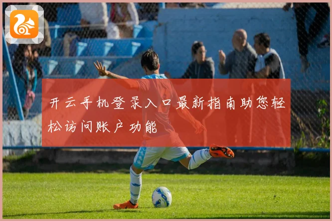 开云手机登录入口最新指南助您轻松访问账户功能