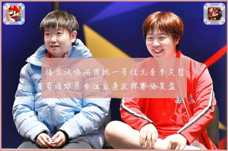 格兰谈伤病困扰一号位无奈李炎哲寄语球员专注自身发挥赛场复盘