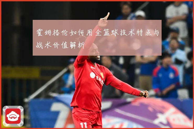 霍姆格伦如何用全篮球技术特点与战术价值解析