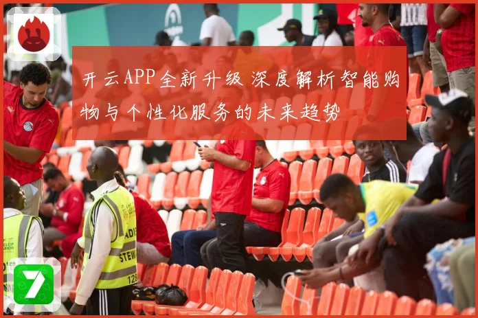 开云APP全新升级 深度解析智能购物与个性化服务的未来趋势