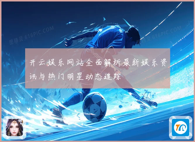 开云娱乐网站全面解析最新娱乐资讯与热门明星动态追踪