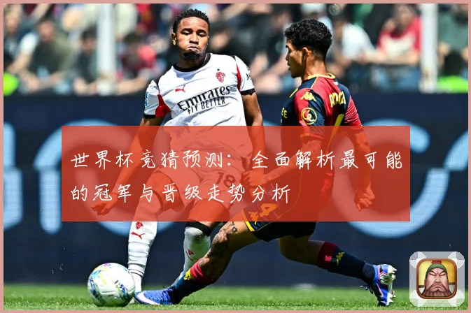 世界杯竞猜预测：全面解析最可能的冠军与晋级走势分析