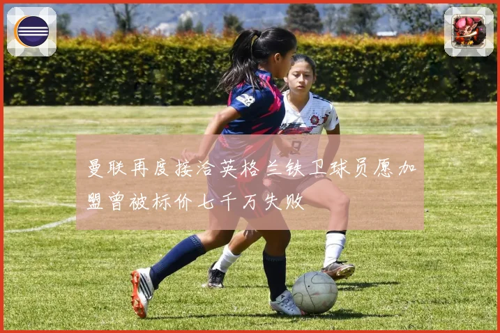 曼联再度接洽英格兰铁卫球员愿加盟曾被标价七千万失败