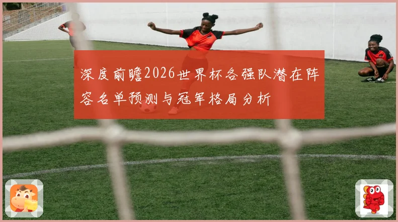 深度前瞻2026世界杯各强队潜在阵容名单预测与冠军格局分析