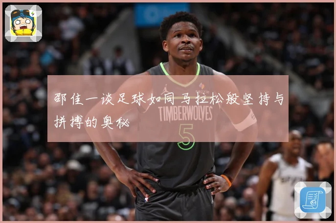 邵佳一谈足球如同马拉松般坚持与拼搏的奥秘