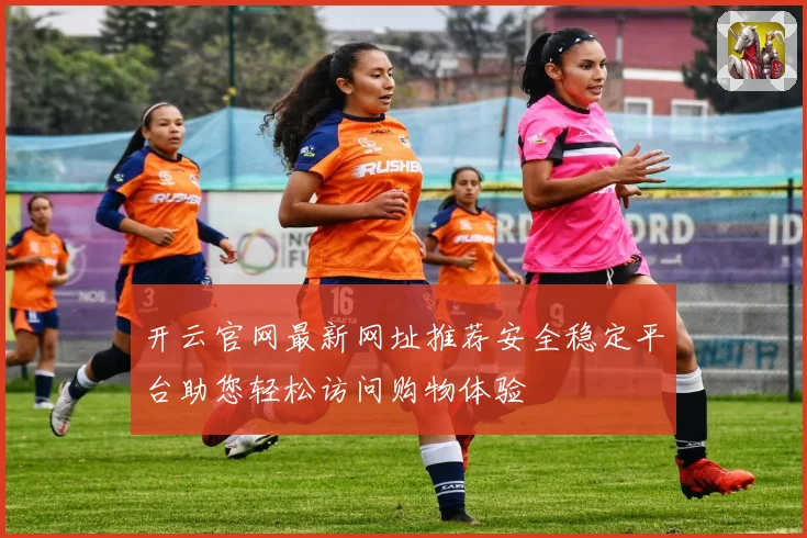 开云官网最新网址推荐安全稳定平台助您轻松访问购物体验