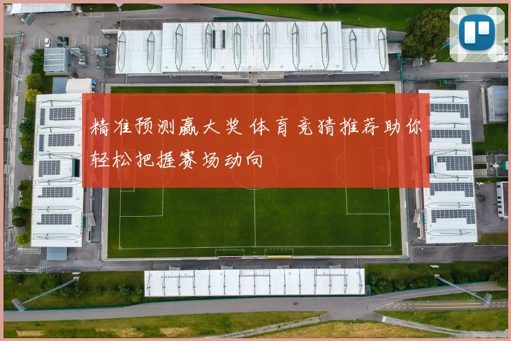精准预测赢大奖 体育竞猜推荐助你轻松把握赛场动向
