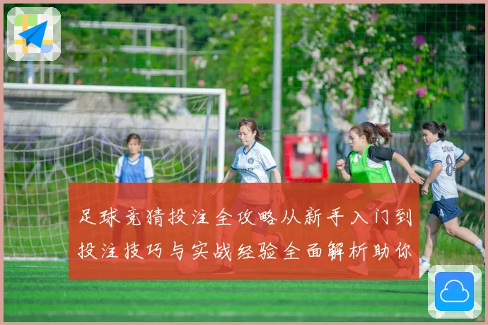 足球竞猜投注全攻略从新手入门到投注技巧与实战经验全面解析助你提升胜率