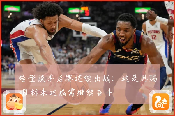 哈登谈季后赛连续出战：这是恩赐 目标未达成需继续奋斗