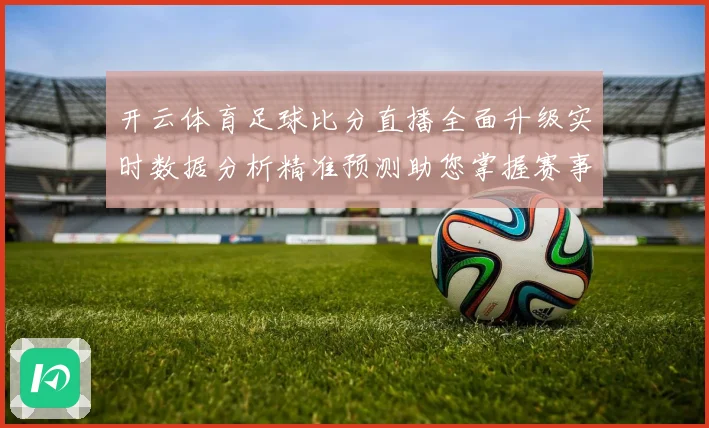 开云体育足球比分直播全面升级实时数据分析精准预测助您掌握赛事动态