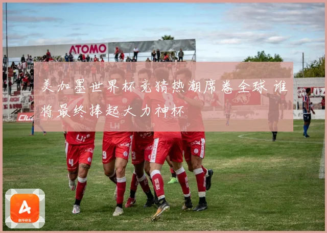 美加墨世界杯竞猜热潮席卷全球 谁将最终捧起大力神杯
