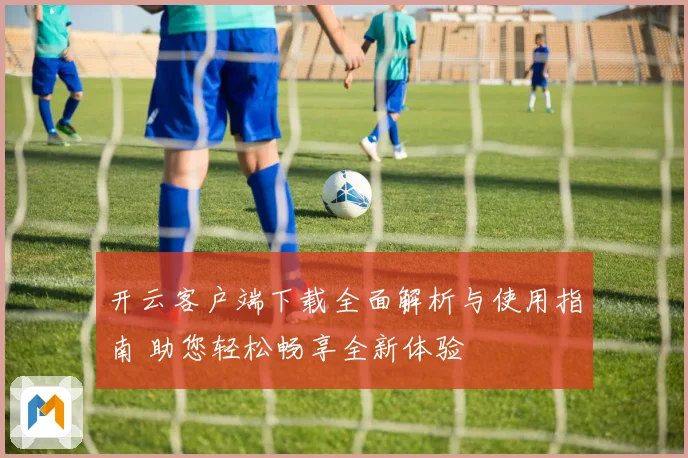 开云客户端下载全面解析与使用指南 助您轻松畅享全新体验