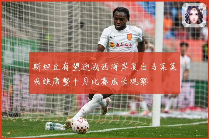 斯坦丘有望迎战西海岸复出马莱莱或缺席整个月比赛成长观察