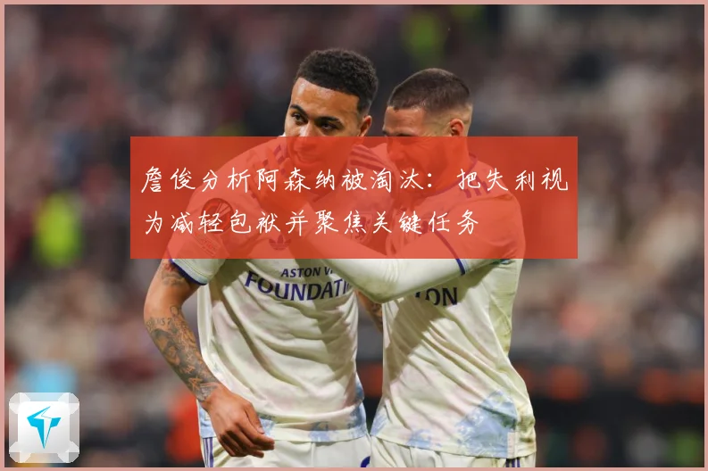 詹俊分析阿森纳被淘汰：把失利视为减轻包袱并聚焦关键任务