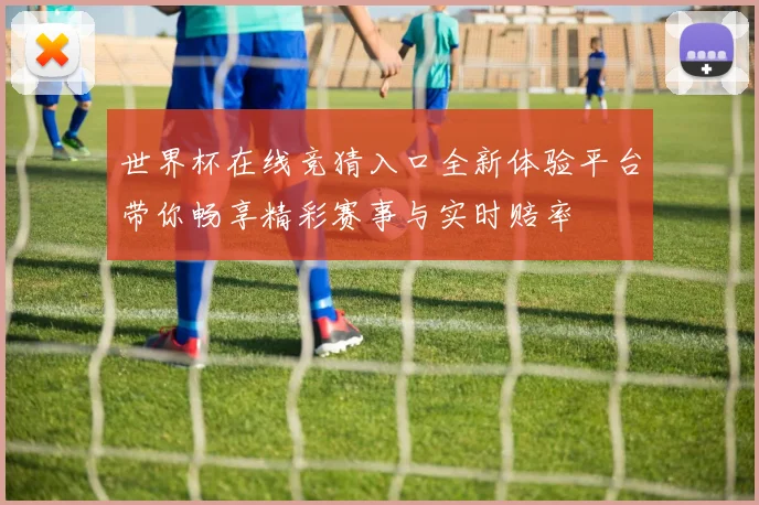 世界杯在线竞猜入口全新体验平台带你畅享精彩赛事与实时赔率