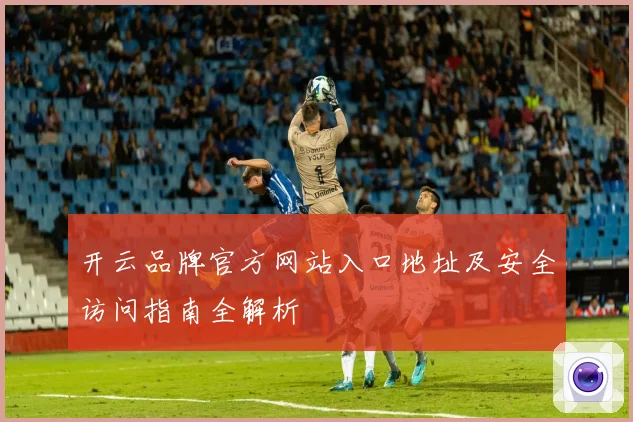 开云品牌官方网站入口地址及安全访问指南全解析