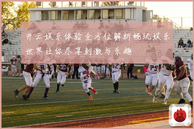 开云娱乐体验全方位解析畅玩娱乐世界让你尽享刺激与乐趣