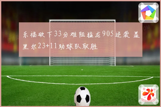 乐福砍下33分难阻猛龙905逆袭 盖里尔23+11助球队取胜