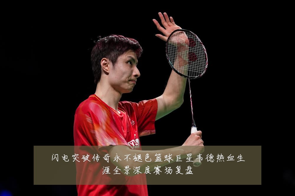 闪电突破传奇永不褪色篮球巨星韦德热血生涯全景深度赛场复盘