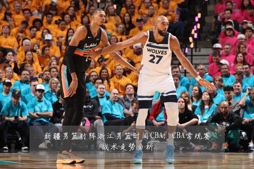 新疆男篮对阵浙江男篮时间CBA：CBA常规赛战术走势分析