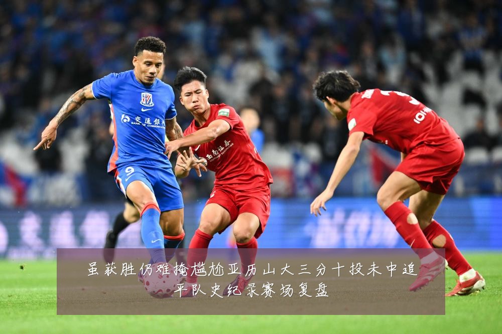虽获胜仍难掩尴尬亚历山大三分十投未中追平队史纪录赛场复盘
