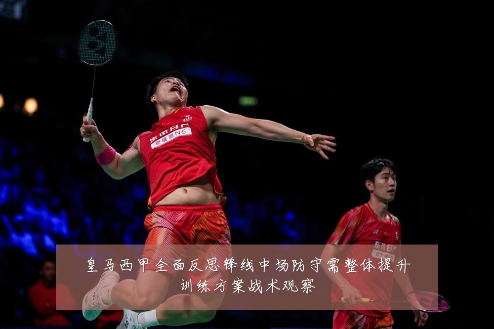 皇马西甲全面反思锋线中场防守需整体提升训练方案战术观察