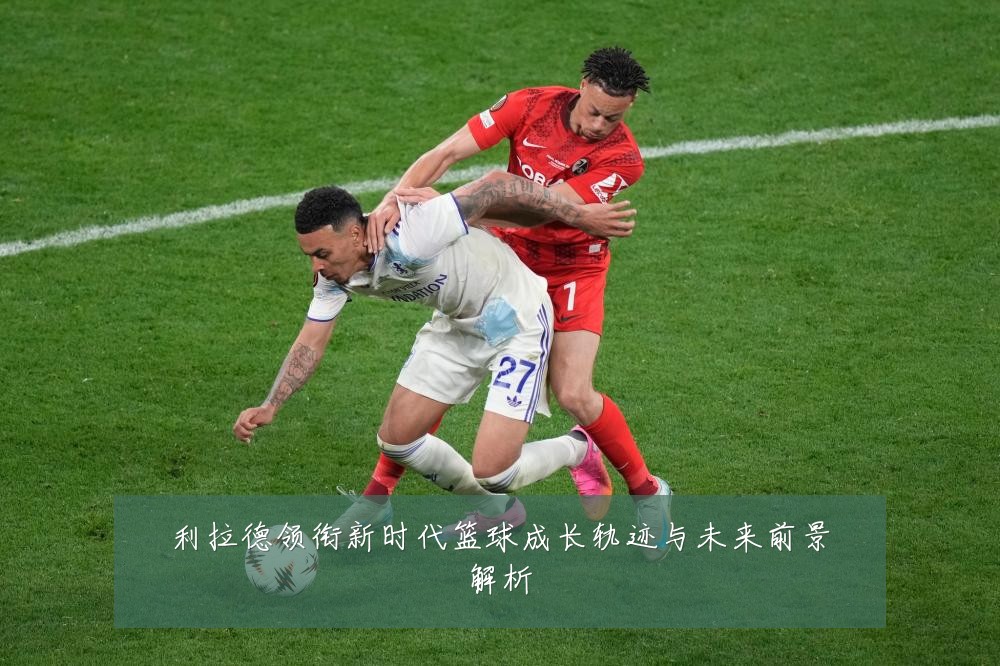 利拉德领衔新时代篮球成长轨迹与未来前景解析