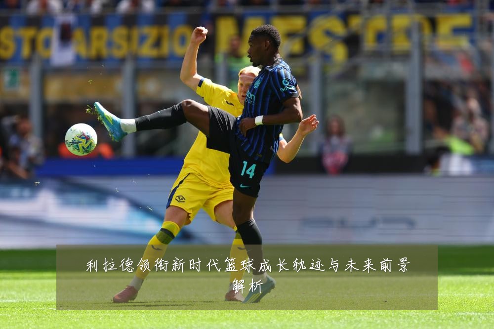 利拉德领衔新时代篮球成长轨迹与未来前景解析