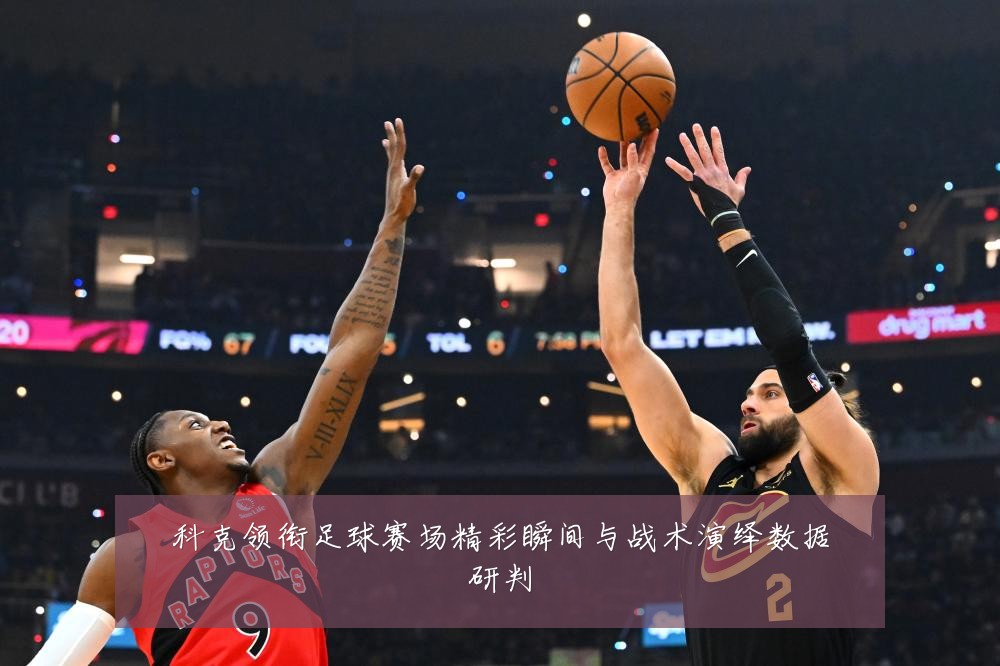 科克领衔足球赛场精彩瞬间与战术演绎数据研判