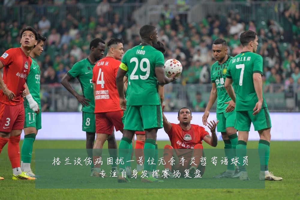 格兰谈伤病困扰一号位无奈李炎哲寄语球员专注自身发挥赛场复盘